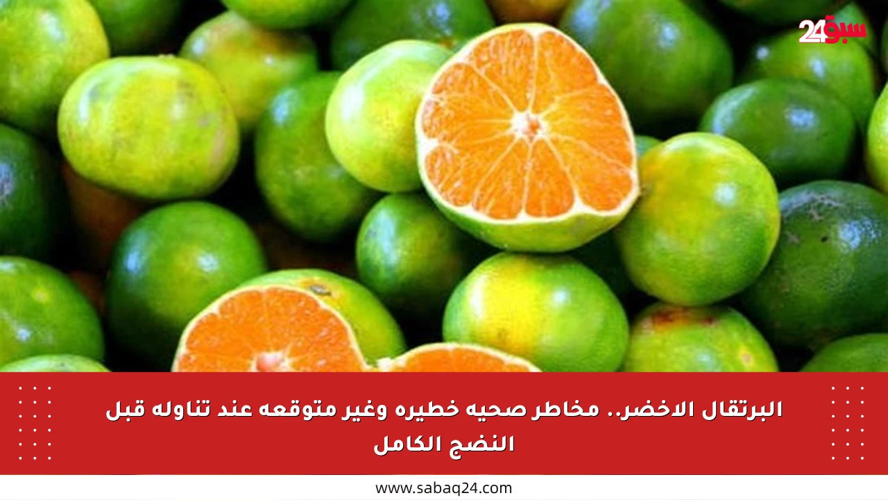 البرتقال الأخضر.. مخاطر صحية خطيرة وغير متوقعة عند تناوله قبل النضج الكامل